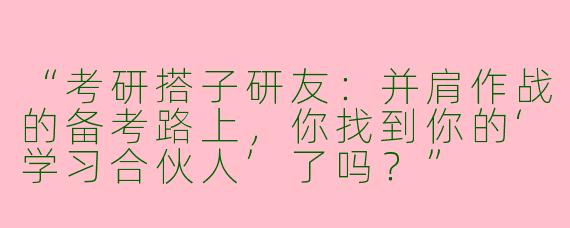 “考研搭子研友：并肩作战的备考路上，你找到你的‘学习合伙人’了吗？”