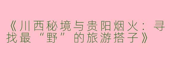 《川西秘境与贵阳烟火：寻找最“野”的旅游搭子》