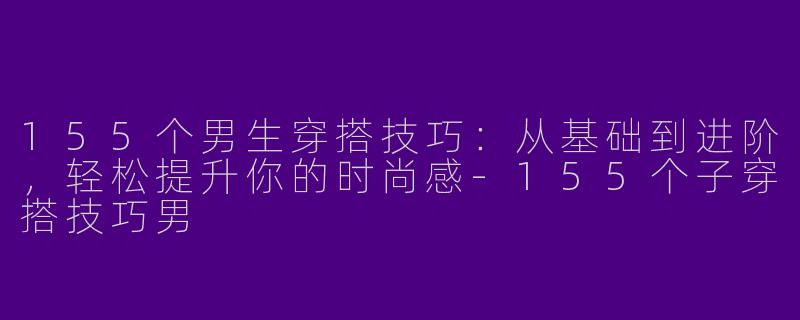 155个男生穿搭技巧：从基础到进阶，轻松提升你的时尚感-155个子穿搭技巧男