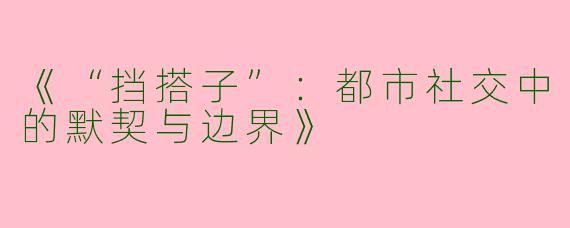 《“挡搭子”：都市社交中的默契与边界》