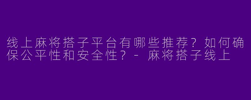 线上麻将搭子平台有哪些推荐？如何确保公平性和安全性？-麻将搭子线上