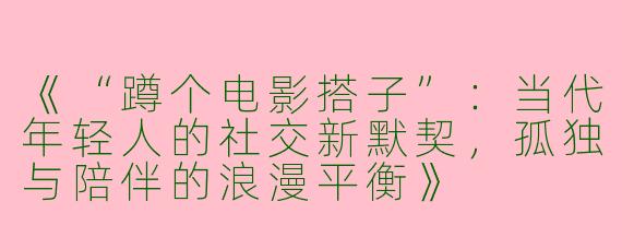 《“蹲个电影搭子”：当代年轻人的社交新默契，孤独与陪伴的浪漫平衡》