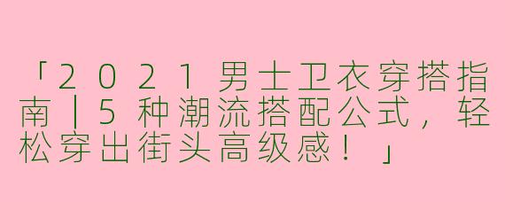 「2021男士卫衣穿搭指南｜5种潮流搭配公式，轻松穿出街头高级感！」