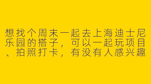想找个周末一起去上海迪士尼乐园的搭子，可以一起玩项目、拍照打卡，有没有人感兴趣？