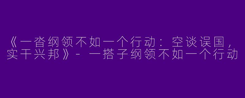 《一沓纲领不如一个行动：空谈误国，实干兴邦》-一搭子纲领不如一个行动