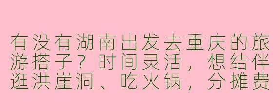 有没有湖南出发去重庆的旅游搭子？时间灵活，想结伴逛洪崖洞、吃火锅，分摊费用，攻略可一起规划！