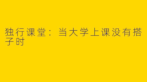 独行课堂：当大学上课没有搭子时
