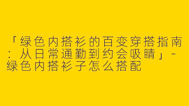 「绿色内搭衫的百变穿搭指南：从日常通勤到约会吸睛」-绿色内搭衫子怎么搭配