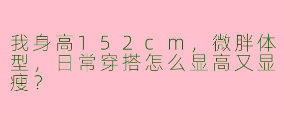 我身高152cm，微胖体型，日常穿搭怎么显高又显瘦？