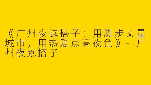 《广州夜跑搭子：用脚步丈量城市，用热爱点亮夜色》-广州夜跑搭子