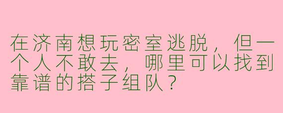 在济南想玩密室逃脱，但一个人不敢去，哪里可以找到靠谱的搭子组队？