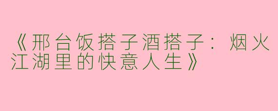 《邢台饭搭子酒搭子：烟火江湖里的快意人生》