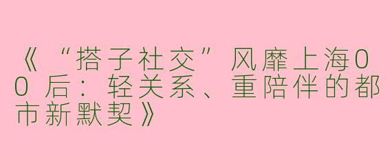 《“搭子社交”风靡上海00后：轻关系、重陪伴的都市新默契》