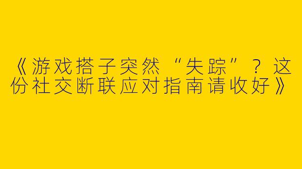 《游戏搭子突然“失踪”？这份社交断联应对指南请收好》
