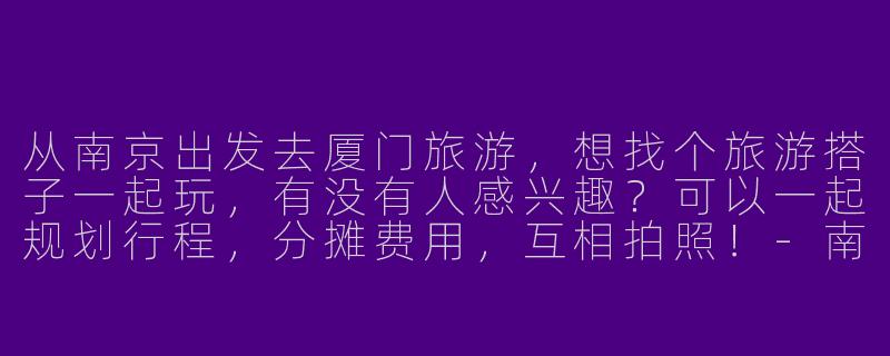 从南京出发去厦门旅游，想找个旅游搭子一起玩，有没有人感兴趣？可以一起规划行程，分摊费用，互相拍照！-南京到厦门旅游搭子