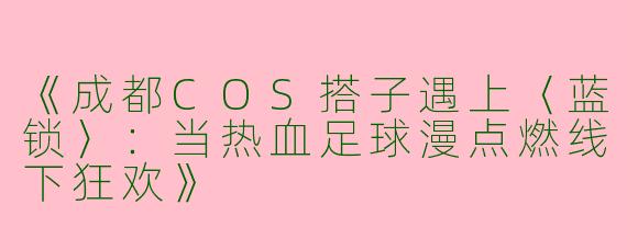 《成都COS搭子遇上〈蓝锁〉：当热血足球漫点燃线下狂欢》
