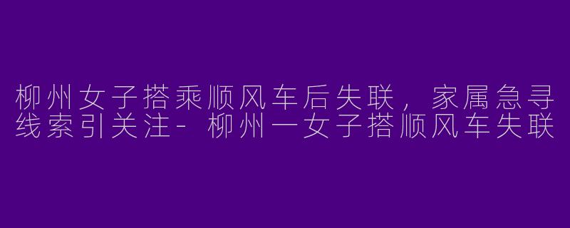 柳州女子搭乘顺风车后失联，家属急寻线索引关注-柳州一女子搭顺风车失联