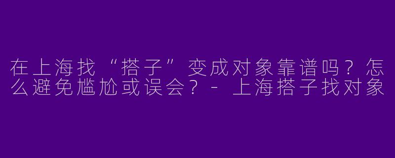 在上海找“搭子”变成对象靠谱吗？怎么避免尴尬或误会？-上海搭子找对象