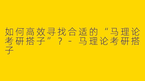 如何高效寻找合适的“马理论考研搭子”？-马理论考研搭子