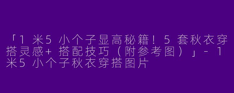 「1米5小个子显高秘籍！5套秋衣穿搭灵感+搭配技巧（附参考图）」-1米5小个子秋衣穿搭图片