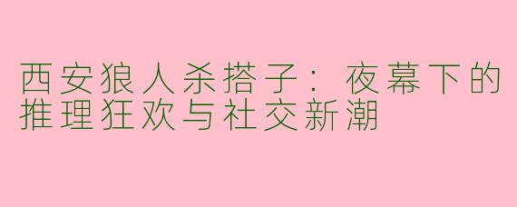 西安狼人杀搭子：夜幕下的推理狂欢与社交新潮