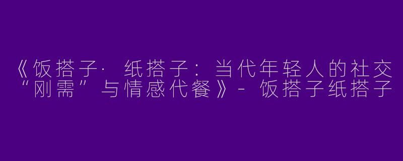 《饭搭子·纸搭子：当代年轻人的社交“刚需”与情感代餐》-饭搭子纸搭子
