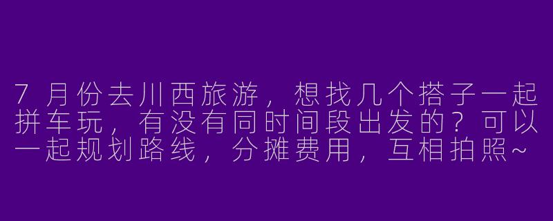 7月份去川西旅游，想找几个搭子一起拼车玩，有没有同时间段出发的？可以一起规划路线，分摊费用，互相拍照~-7月份川西旅游搭子