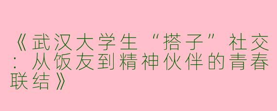 《武汉大学生“搭子”社交：从饭友到精神伙伴的青春联结》