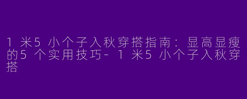 1米5小个子入秋穿搭指南：显高显瘦的5个实用技巧-1米5小个子入秋穿搭