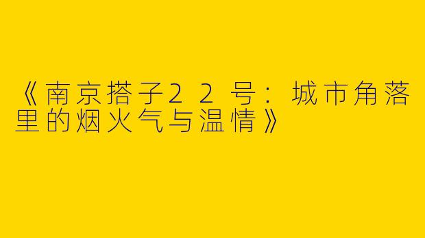《南京搭子22号：城市角落里的烟火气与温情》