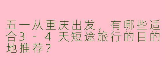 五一从重庆出发，有哪些适合3-4天短途旅行的目的地推荐？