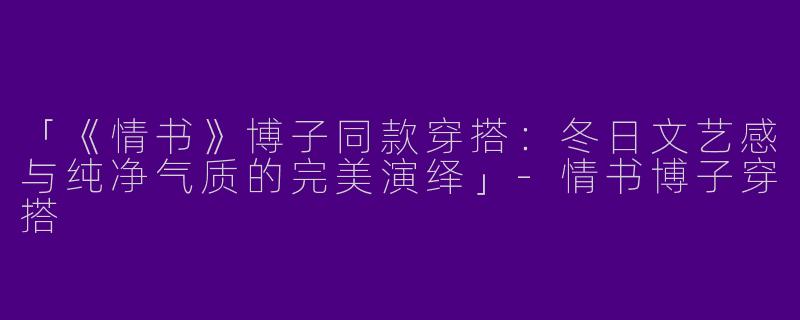 「《情书》博子同款穿搭：冬日文艺感与纯净气质的完美演绎」-情书博子穿搭