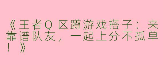 《王者Q区蹲游戏搭子：来靠谱队友，一起上分不孤单！》