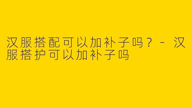 汉服搭配可以加补子吗？-汉服搭护可以加补子吗