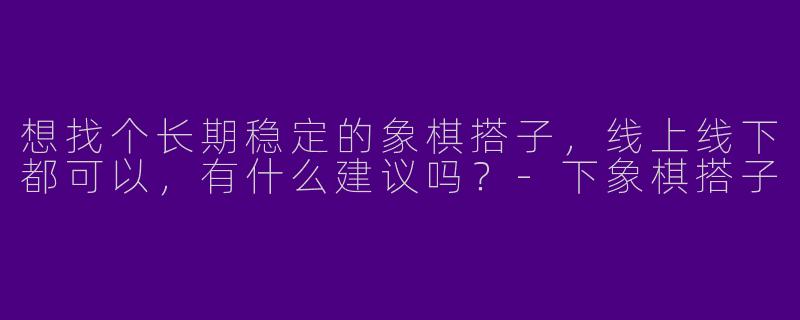 想找个长期稳定的象棋搭子，线上线下都可以，有什么建议吗？