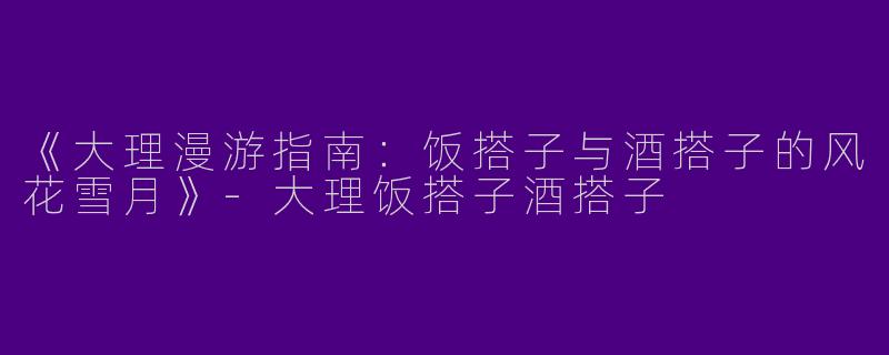 《大理漫游指南：饭搭子与酒搭子的风花雪月》-大理饭搭子酒搭子