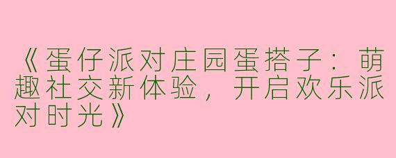 《蛋仔派对庄园蛋搭子：萌趣社交新体验，开启欢乐派对时光》