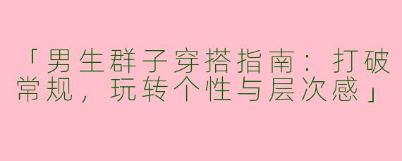 「男生群子穿搭指南：打破常规，玩转个性与层次感」