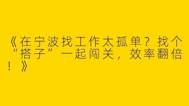 《在宁波找工作太孤单？找个“搭子”一起闯关，效率翻倍！》