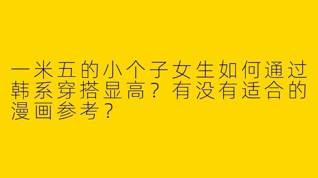 一米五的小个子女生如何通过韩系穿搭显高？有没有适合的漫画参考？
