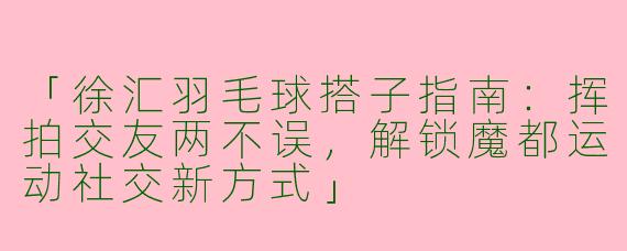 「徐汇羽毛球搭子指南：挥拍交友两不误，解锁魔都运动社交新方式」