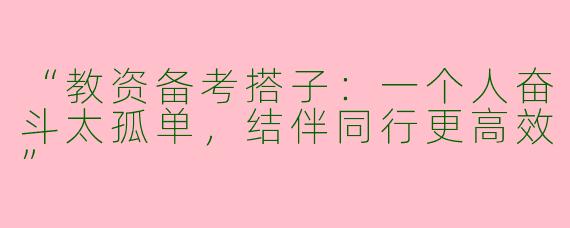 “教资备考搭子：一个人奋斗太孤单，结伴同行更高效”