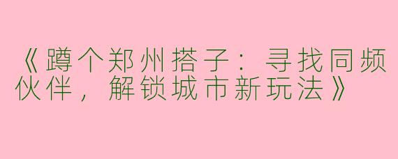 《蹲个郑州搭子：寻找同频伙伴，解锁城市新玩法》