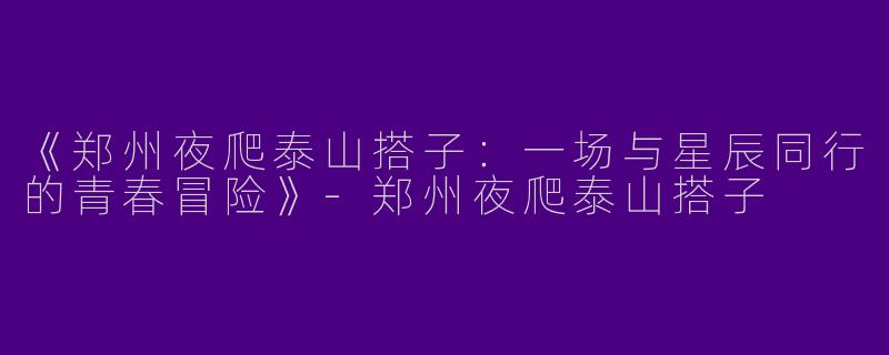 《郑州夜爬泰山搭子：一场与星辰同行的青春冒险》-郑州夜爬泰山搭子