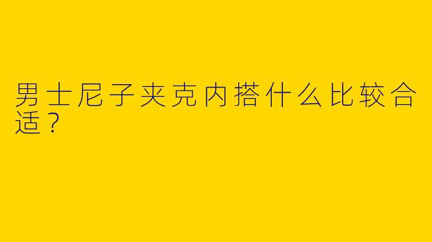 男士尼子夹克内搭什么比较合适？
