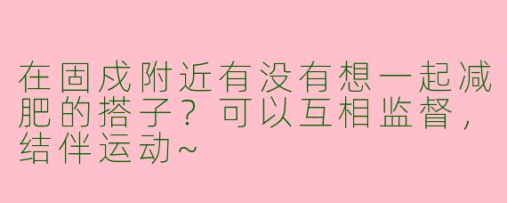 在固戍附近有没有想一起减肥的搭子？可以互相监督，结伴运动~