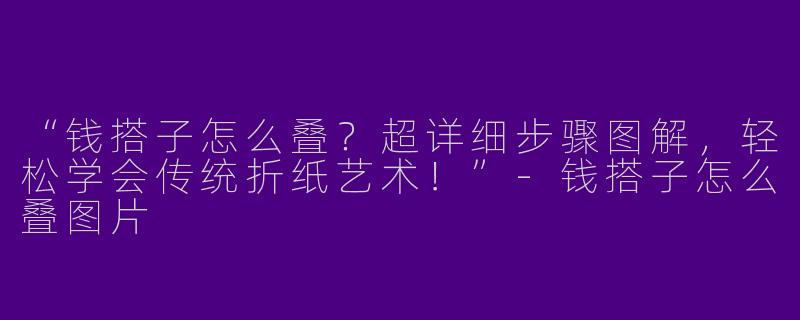 “钱搭子怎么叠？超详细步骤图解，轻松学会传统折纸艺术！”-钱搭子怎么叠图片