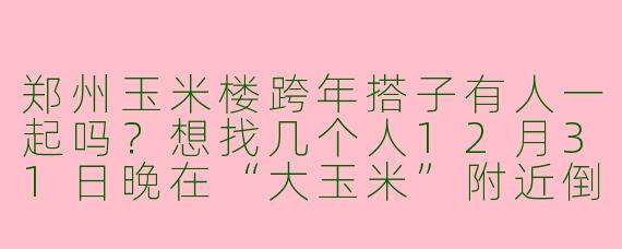 郑州玉米楼跨年搭子有人一起吗？想找几个人12月31日晚在“大玉米”附近倒数，拍照打卡，结束后可以组队吃夜宵，AA制~