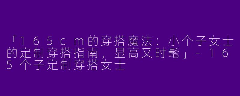 「165cm的穿搭魔法：小个子女士的定制穿搭指南，显高又时髦」-165个子定制穿搭女士
