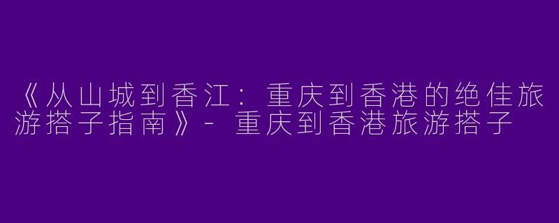 《从山城到香江：重庆到香港的绝佳旅游搭子指南》-重庆到香港旅游搭子